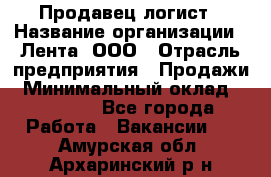 Продавец-логист › Название организации ­ Лента, ООО › Отрасль предприятия ­ Продажи › Минимальный оклад ­ 23 000 - Все города Работа » Вакансии   . Амурская обл.,Архаринский р-н